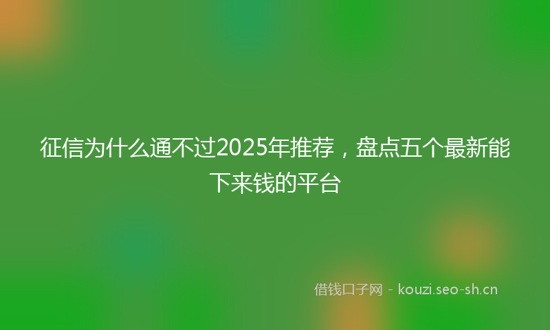 征信为什么通不过2025年推荐，盘点五个最新能下来钱的平台