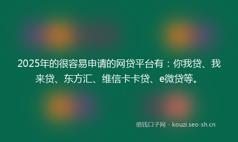 2025年的很容易申请的网贷平台有：你我贷、我来贷、东方汇、维信卡卡贷、e微贷等。
