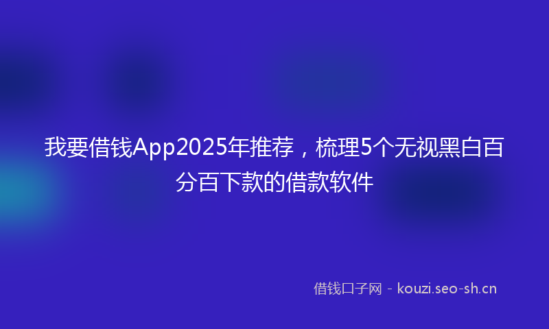 我要借钱App2025年推荐，梳理5个无视黑白百分百下款的借款软件