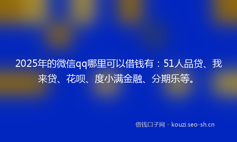2025年的微信qq哪里可以借钱有：51人品贷、我来贷、花呗、度小满金融、分期乐等。