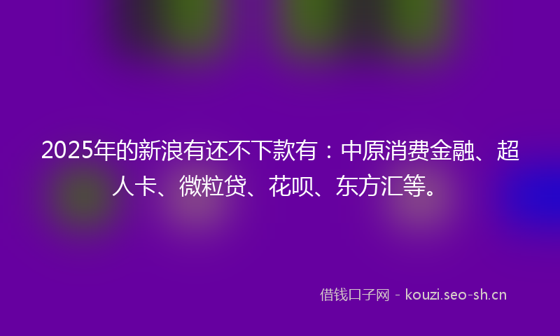 2025年的新浪有还不下款有：中原消费金融、超人卡、微粒贷、花呗、东方汇等。