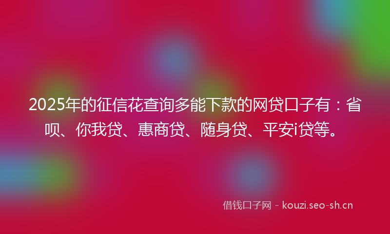 2025年的征信花查询多能下款的网贷口子有：省呗、你我贷、惠商贷、随身贷、平安i贷等。