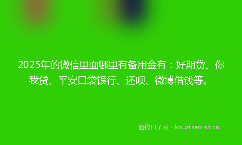 2025年的微信里面哪里有备用金有：好期贷、你我贷、平安口袋银行、还呗、微博借钱等。