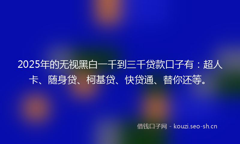 2025年的无视黑白一千到三千贷款口子有：超人卡、随身贷、柯基贷、快贷通、替你还等。