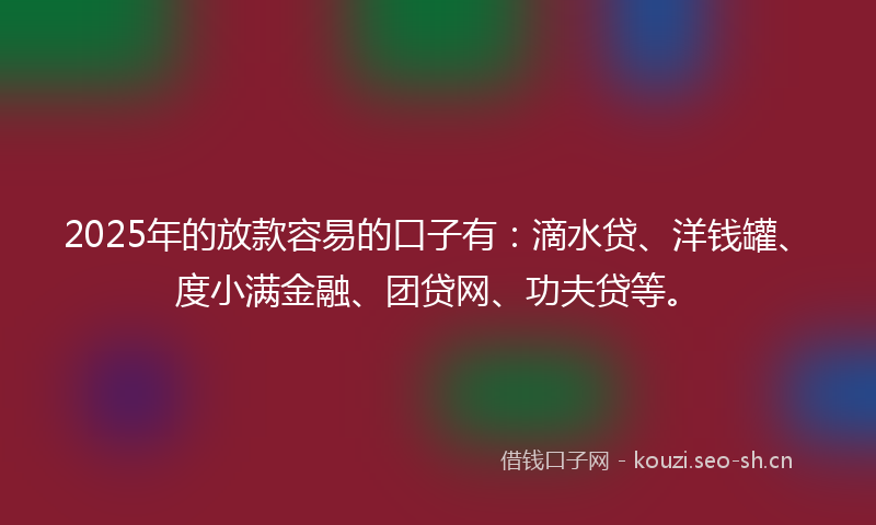 2025年的放款容易的口子有：滴水贷、洋钱罐、度小满金融、团贷网、功夫贷等。