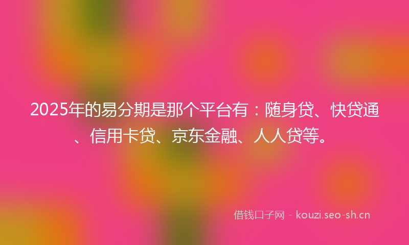 2025年的易分期是那个平台有：随身贷、快贷通、信用卡贷、京东金融、人人贷等。