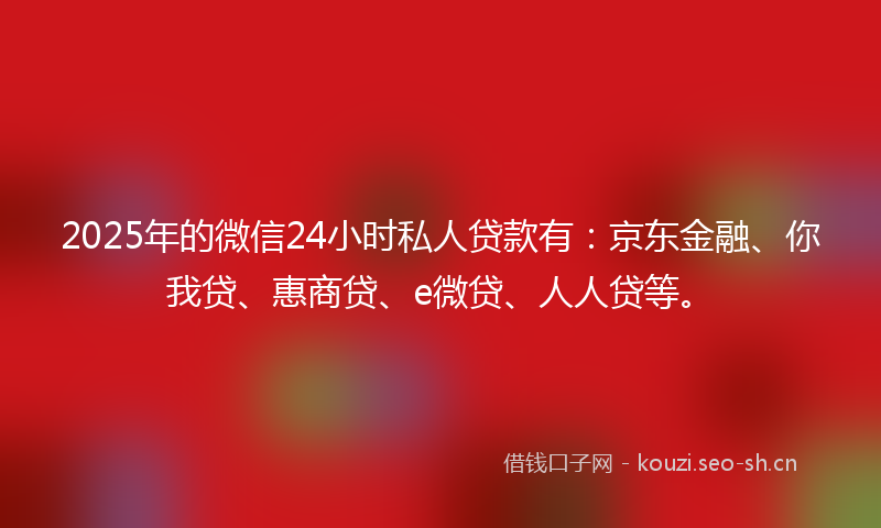 2025年的微信24小时私人贷款有：京东金融、你我贷、惠商贷、e微贷、人人贷等。