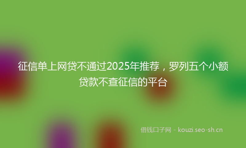 征信单上网贷不通过2025年推荐,罗列五个小额贷款不查征信的平台