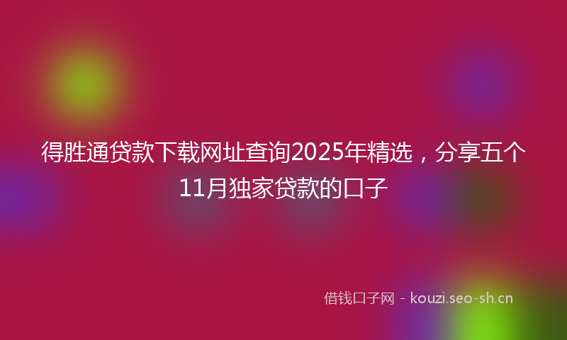 得胜通贷款下载网址查询2025年精选，分享五个11月独家贷款的口子