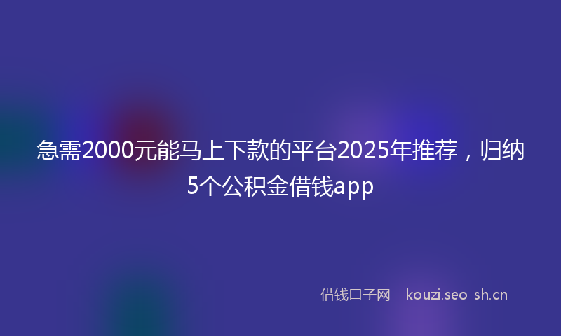 急需2000元能马上下款的平台2025年推荐，归纳5个公积金借钱app