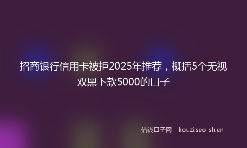 招商银行信用卡被拒2025年推荐，概括5个无视双黑下款5000的口子