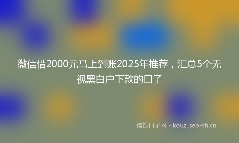 微信借2000元马上到账2025年推荐，汇总5个无视黑白户下款的口子