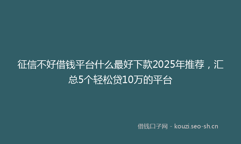 征信不好借钱平台什么最好下款2025年推荐，汇总5个轻松贷10万的平台