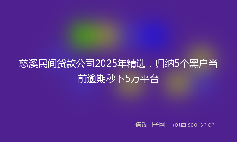 慈溪民间贷款公司2025年精选，归纳5个黑户当前逾期秒下5万平台