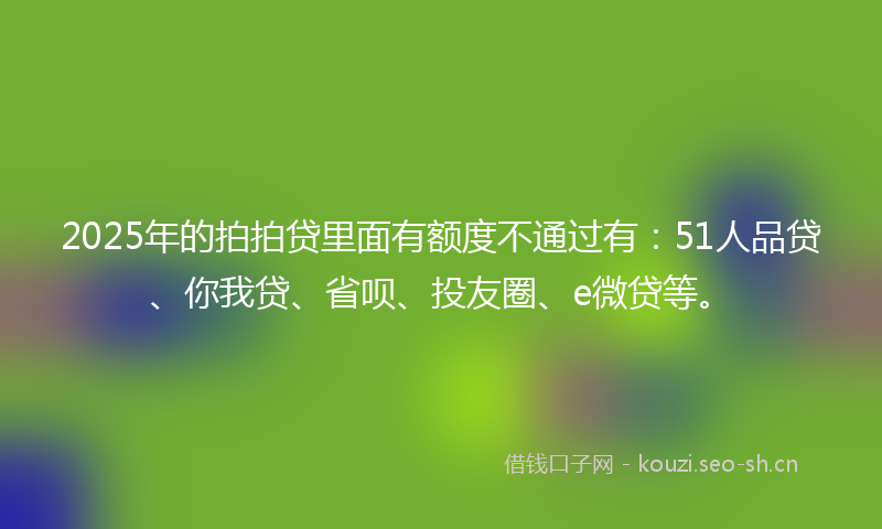 2025年的拍拍贷里面有额度不通过有：51人品贷、你我贷、省呗、投友圈、e微贷等。