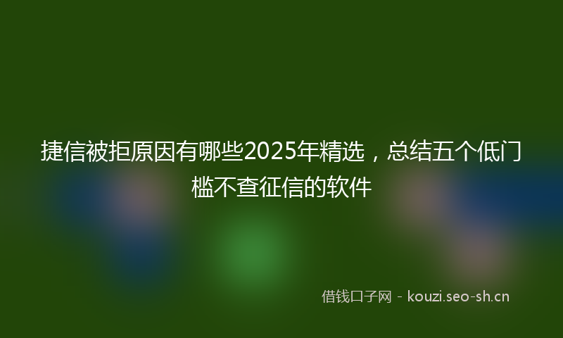 捷信被拒原因有哪些2025年精选，总结五个低门槛不查征信的软件