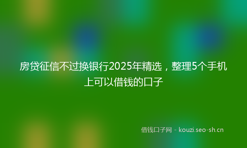 房贷征信不过换银行2025年精选，整理5个手机上可以借钱的口子