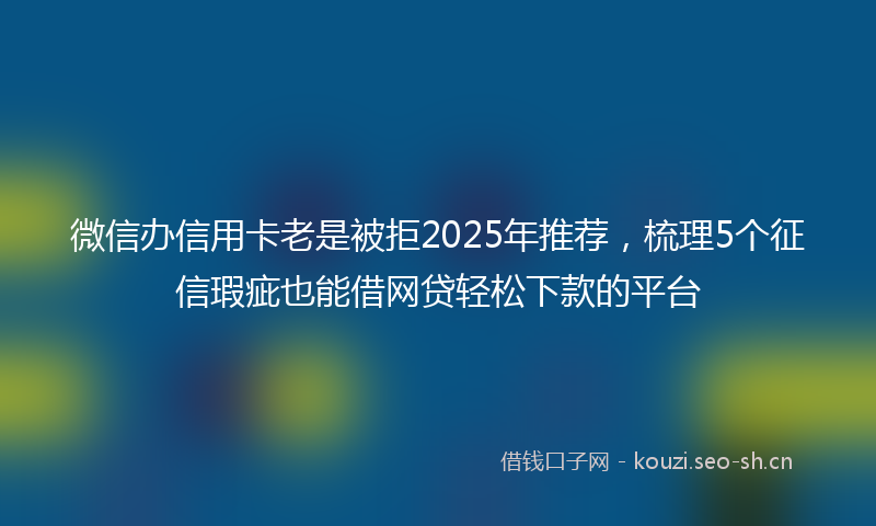 微信办信用卡老是被拒2025年推荐，梳理5个征信瑕疵也能借网贷轻松下款的平台