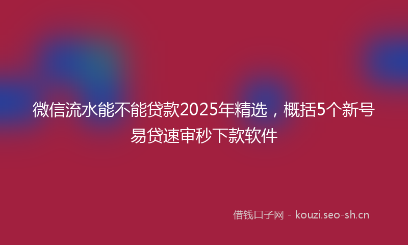 微信流水能不能贷款2025年精选，概括5个新号易贷速审秒下款软件