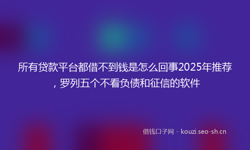 所有贷款平台都借不到钱是怎么回事2025年推荐，罗列五个不看负债和征信的软件