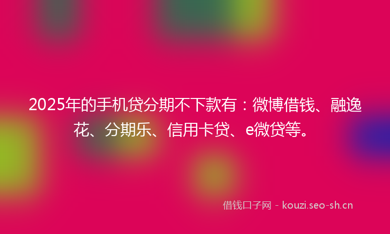 2025年的手机贷分期不下款有:微博借钱、融逸花、分期乐、信用卡贷、e微贷等。