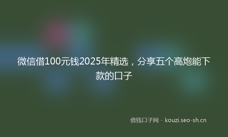 微信借100元钱2025年精选,分享五个高炮能下款的口子