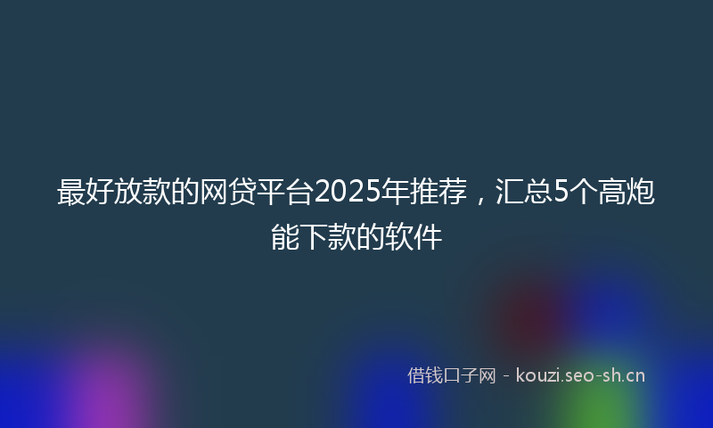 最好放款的网贷平台2025年推荐，汇总5个高炮能下款的软件