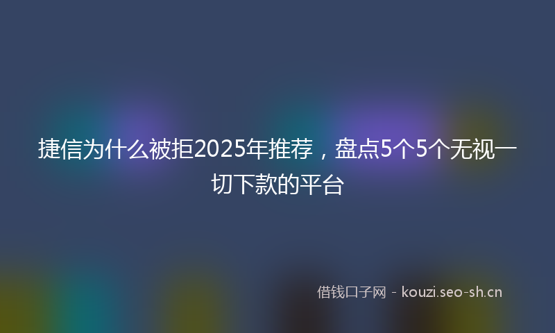 捷信为什么被拒2025年推荐，盘点5个5个无视一切下款的平台