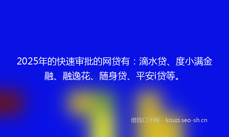 2025年的快速审批的网贷有：滴水贷、度小满金融、融逸花、随身贷、平安i贷等。