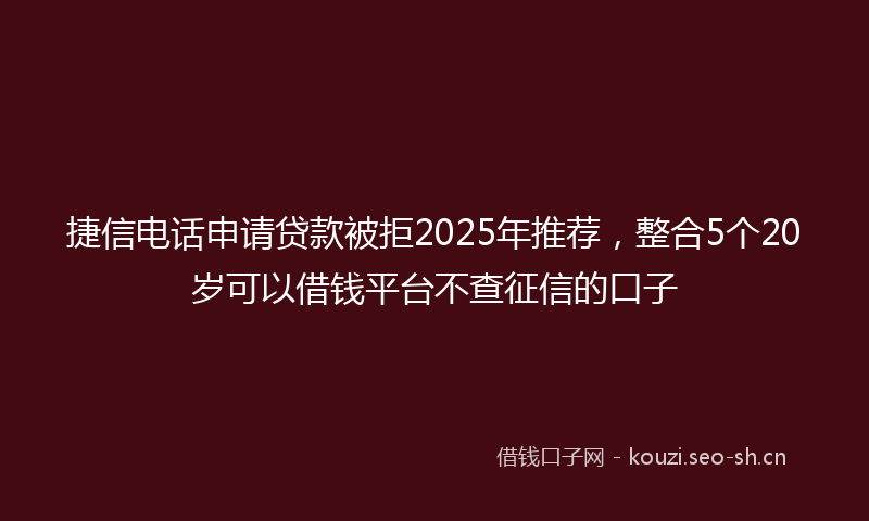 捷信电话申请贷款被拒2025年推荐，整合5个20岁可以借钱平台不查征信的口子
