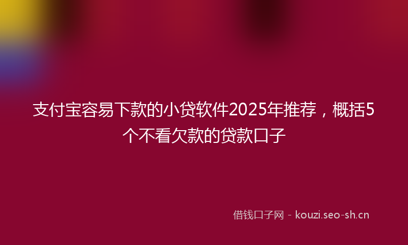 支付宝容易下款的小贷软件2025年推荐，概括5个不看欠款的贷款口子