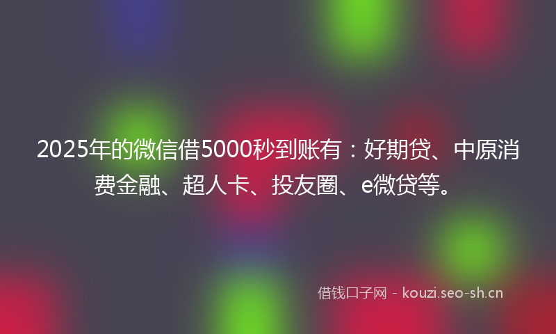 2025年的微信借5000秒到账有：好期贷、中原消费金融、超人卡、投友圈、e微贷等。
