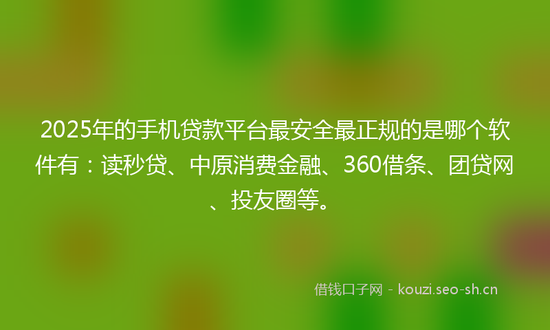 2025年的手机贷款平台最安全最正规的是哪个软件有:读秒贷、中原消费金融、360借条、团贷网、投友圈等。