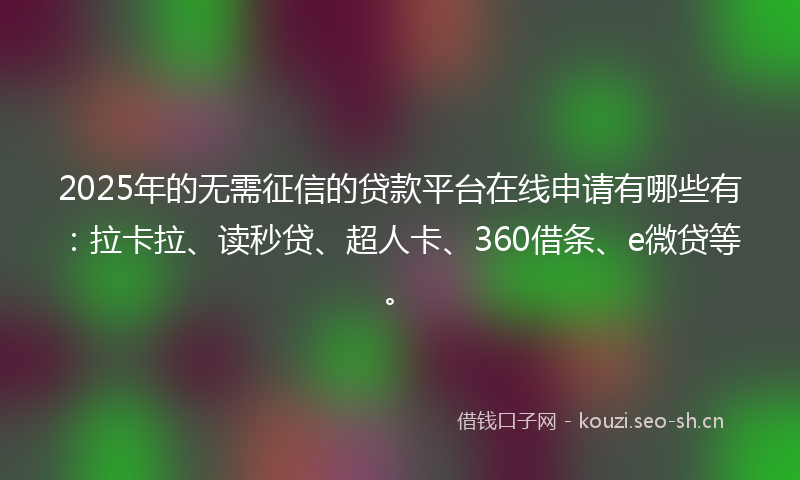 2025年的无需征信的贷款平台在线申请有哪些有：拉卡拉、读秒贷、超人卡、360借条、e微贷等。