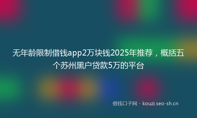 无年龄限制借钱app2万块钱2025年推荐，概括五个苏州黑户贷款5万的平台