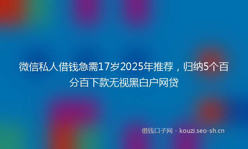 微信私人借钱急需17岁2025年推荐，归纳5个百分百下款无视黑白户网贷