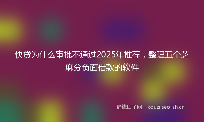快贷为什么审批不通过2025年推荐，整理五个芝麻分负面借款的软件