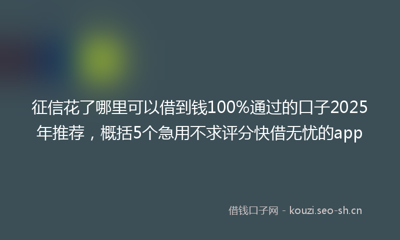征信花了哪里可以借到钱100%通过的口子2025年推荐，概括5个急用不求评分快借无忧的app