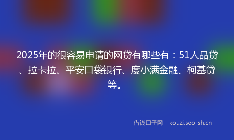 2025年的很容易申请的网贷有哪些有：51人品贷、拉卡拉、平安口袋银行、度小满金融、柯基贷等。