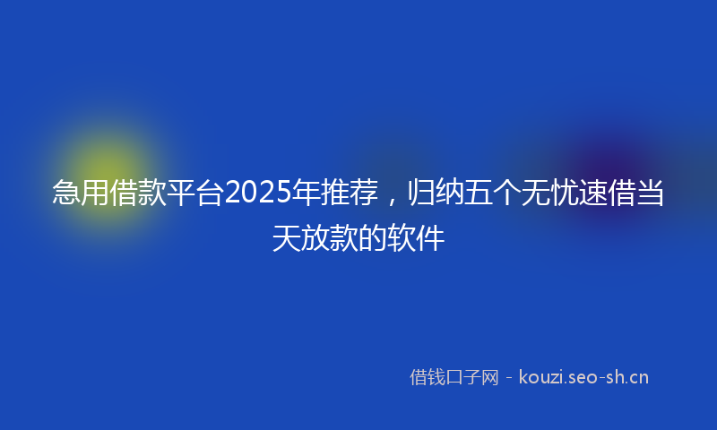 急用借款平台2025年推荐，归纳五个无忧速借当天放款的软件