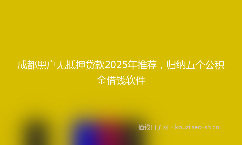 成都黑户无抵押贷款2025年推荐，归纳五个公积金借钱软件