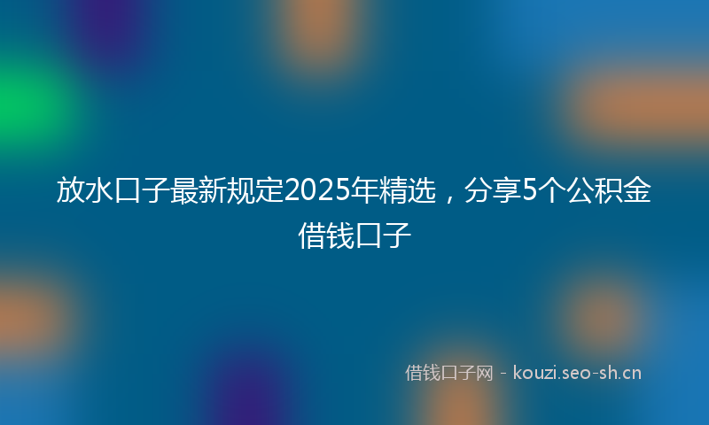 放水口子最新规定2025年精选，分享5个公积金借钱口子