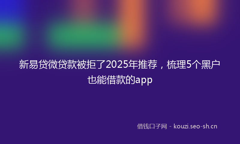 新易贷微贷款被拒了2025年推荐，梳理5个黑户也能借款的app