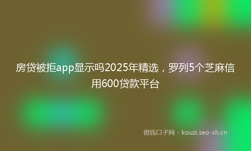 房贷被拒app显示吗2025年精选，罗列5个芝麻信用600贷款平台