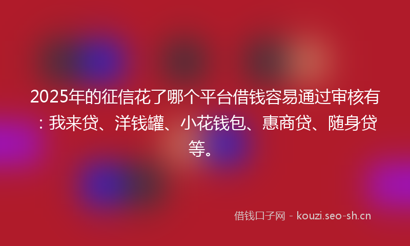 2025年的征信花了哪个平台借钱容易通过审核有：我来贷、洋钱罐、小花钱包、惠商贷、随身贷等。