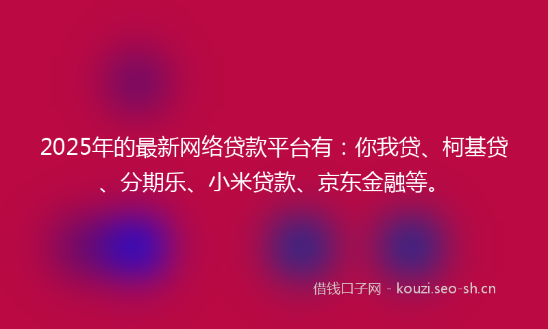 2025年的最新网络贷款平台有：你我贷、柯基贷、分期乐、小米贷款、京东金融等。