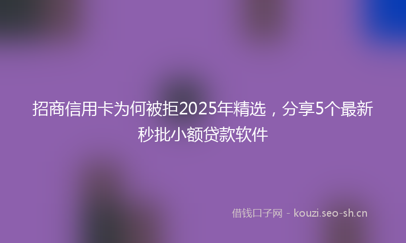 招商信用卡为何被拒2025年精选,分享5个最新秒批小额贷款软件