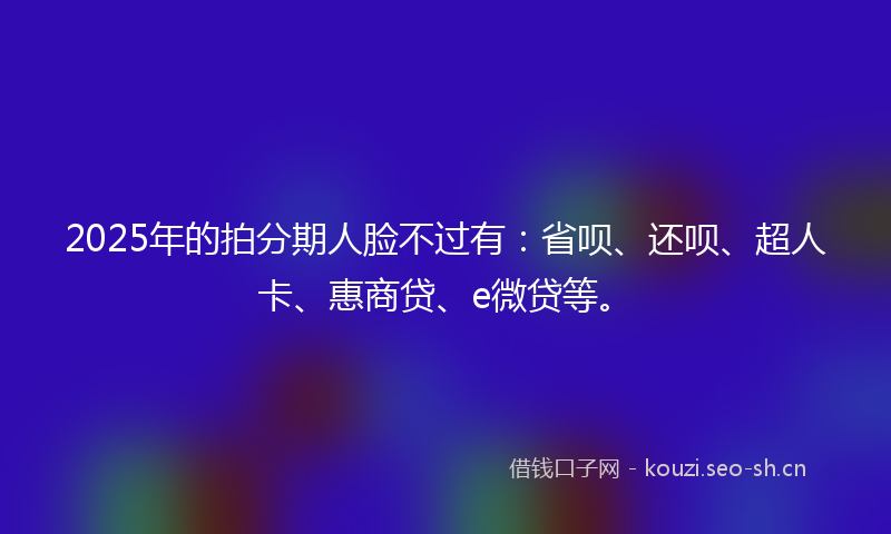 2025年的拍分期人脸不过有：省呗、还呗、超人卡、惠商贷、e微贷等。
