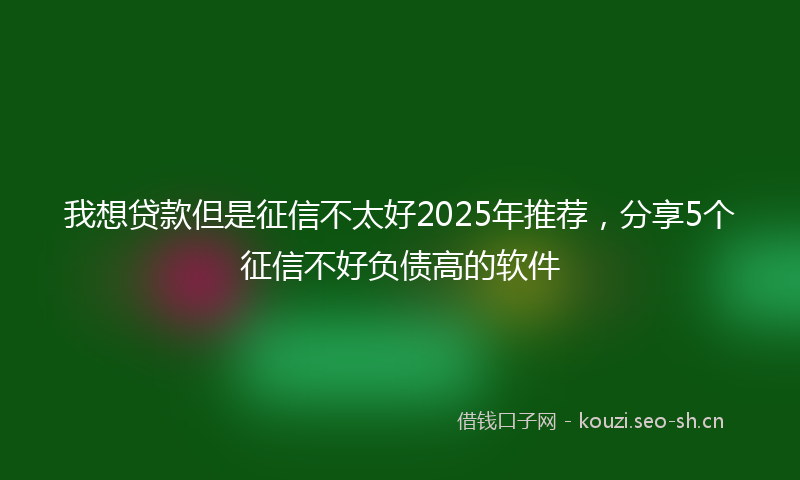 我想贷款但是征信不太好2025年推荐，分享5个征信不好负债高的软件