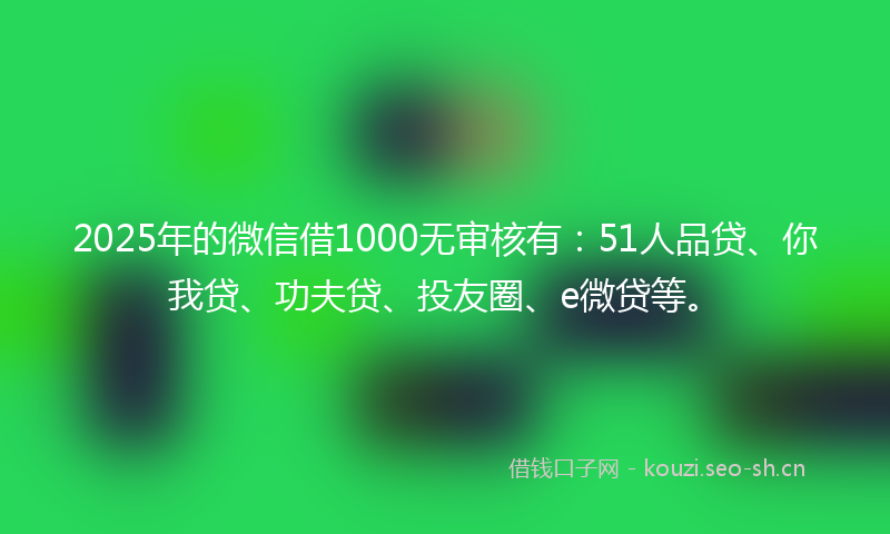 2025年的微信借1000无审核有：51人品贷、你我贷、功夫贷、投友圈、e微贷等。